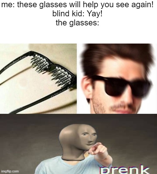 prenked! | me: these glasses will help you see again!
blind kid: Yay!
the glasses: | image tagged in prenk,prank,dark humor,blind,funny memes,do people actually read these | made w/ Imgflip meme maker
