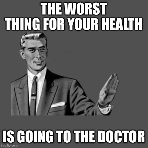 Kill Yourself Guy on Mental Health | THE WORST THING FOR YOUR HEALTH; IS GOING TO THE DOCTOR | image tagged in kill yourself guy on mental health | made w/ Imgflip meme maker