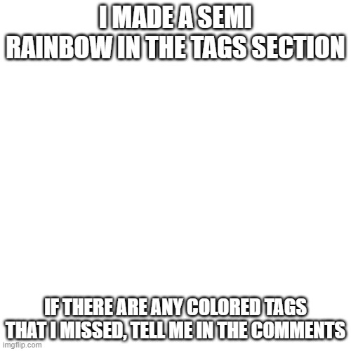 Blank Transparent Square | I MADE A SEMI RAINBOW IN THE TAGS SECTION; IF THERE ARE ANY COLORED TAGS THAT I MISSED, TELL ME IN THE COMMENTS | image tagged in animals,funny,memes,gifs | made w/ Imgflip meme maker