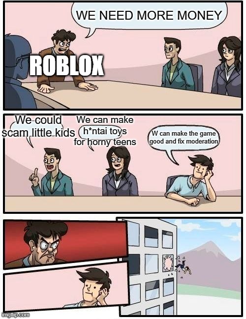 Boardroom Meeting Suggestion | WE NEED MORE MONEY; ROBLOX; We could scam little kids; We can make h*ntai toys for horny teens; W can make the game good and fix moderation | image tagged in memes,boardroom meeting suggestion | made w/ Imgflip meme maker