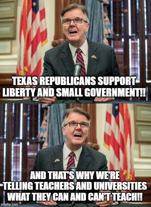 but small government, ammiright? | TEXAS REPUBLICANS SUPPORT LIBERTY AND SMALL GOVERNMENT!! AND THAT'S WHY WE'RE TELLING TEACHERS AND UNIVERSITIES WHAT THEY CAN AND CAN'T TEACH!! | image tagged in dan patrick | made w/ Imgflip meme maker