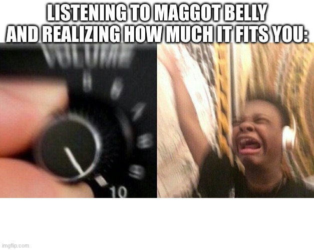 ty for 20 follows, btw |  LISTENING TO MAGGOT BELLY AND REALIZING HOW MUCH IT FITS YOU: | image tagged in loud music,depressing,song | made w/ Imgflip meme maker