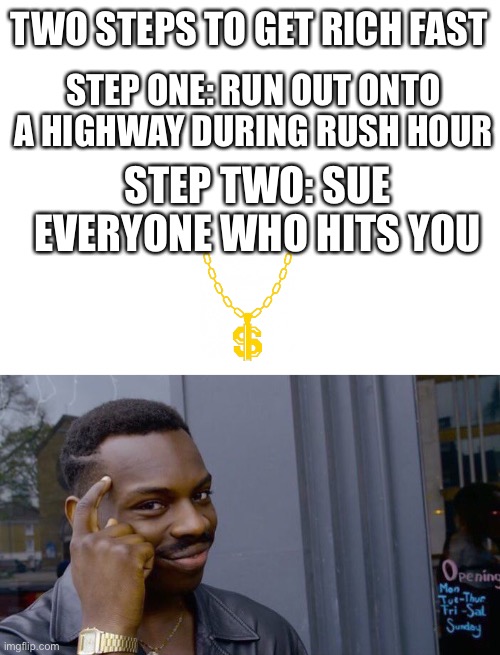 TWO STEPS TO GET RICH FAST; STEP ONE: RUN OUT ONTO A HIGHWAY DURING RUSH HOUR; STEP TWO: SUE EVERYONE WHO HITS YOU | image tagged in blank white template,memes,roll safe think about it | made w/ Imgflip meme maker