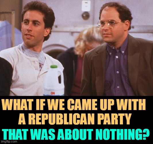 WHAT IF WE CAME UP WITH 
A REPUBLICAN PARTY; THAT WAS ABOUT NOTHING? | image tagged in seinfeld,republican party,nothing | made w/ Imgflip meme maker