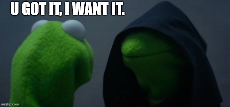 Evil Kermit Meme | U GOT IT, I WANT IT. | image tagged in memes,evil kermit | made w/ Imgflip meme maker