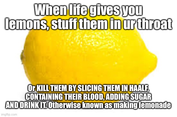 When life gives you lemons, X | When life gives you lemons, stuff them in ur throat; Or KILL THEM BY SLICING THEM IN HAALF, CONTAINING THEIR BLOOD, ADDING SUGAR AND DRINK IT. Otherwise known as making lemonade | image tagged in when life gives you lemons x | made w/ Imgflip meme maker