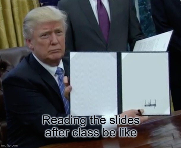 Trump Bill Signing | Reading the slides after class be like | image tagged in memes,trump bill signing | made w/ Imgflip meme maker
