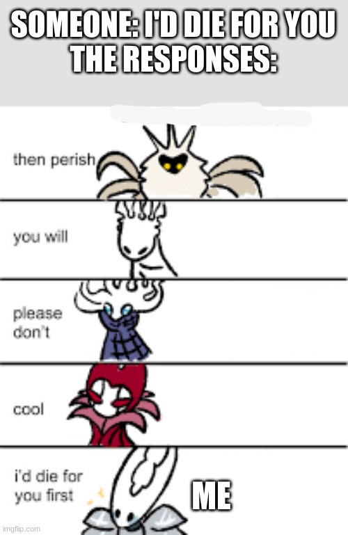 SOMEONE: I'D DIE FOR YOU
THE RESPONSES:; ME | image tagged in hollow knight,id die for you | made w/ Imgflip meme maker