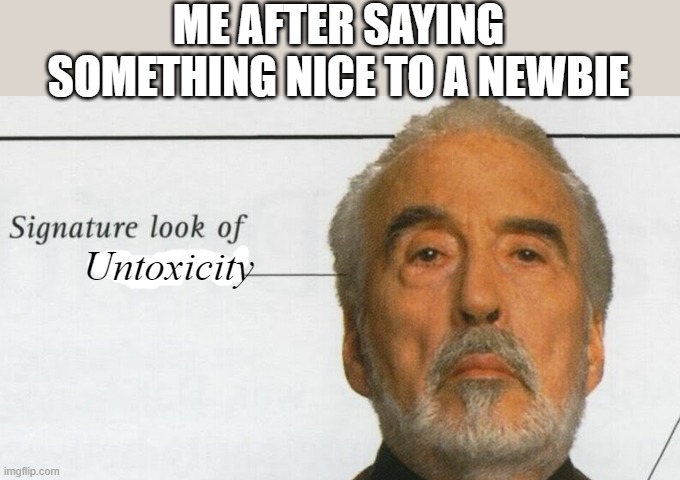 Do you talk nice to newbies? | ME AFTER SAYING SOMETHING NICE TO A NEWBIE; Untoxicity | image tagged in count dooku signature look of superiority | made w/ Imgflip meme maker