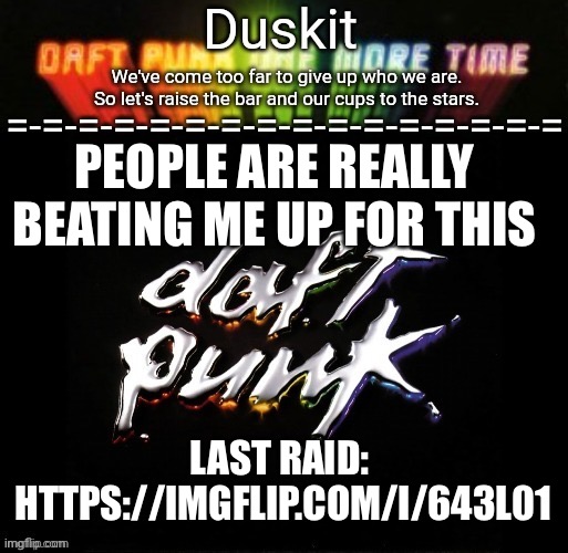 Fools can’t take a joke | PEOPLE ARE REALLY BEATING ME UP FOR THIS; LAST RAID: 
HTTPS://IMGFLIP.COM/I/643L01 | image tagged in duskit s daft punk honor temp | made w/ Imgflip meme maker