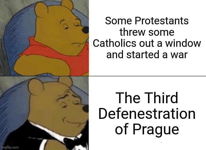 This is referring to the one that started the Thirty Years War... Before today, I didn't even know there were three... | Some Protestants threw some Catholics out a window and started a war; The Third Defenestration of Prague | image tagged in memes,tuxedo winnie the pooh | made w/ Imgflip meme maker