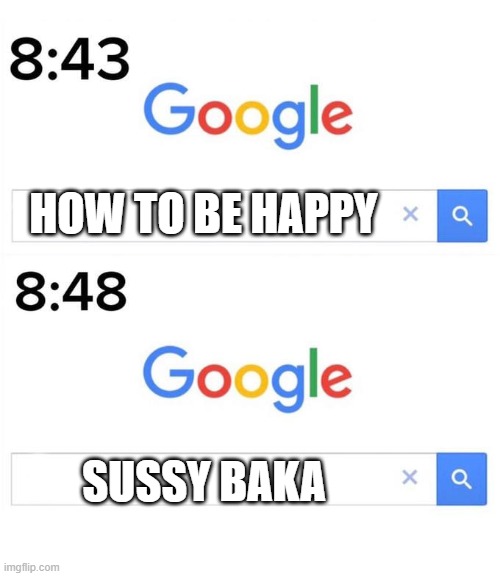 google | HOW TO BE HAPPY; SUSSY BAKA | image tagged in google before after | made w/ Imgflip meme maker