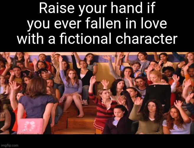 Me \(•_•) |  Raise your hand if you ever fallen in love with a fictional character | image tagged in raise hand mean girls | made w/ Imgflip meme maker