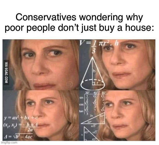 Hint: they don't have MONEY | Conservatives wondering why poor people don’t just buy a house: | image tagged in thinking lady,conservative logic,conservatives,poor people,capitalism,anti-capitalist | made w/ Imgflip meme maker