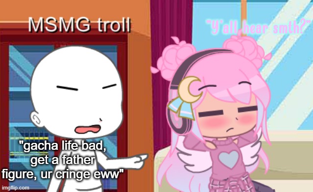 "Y'all hear smth?"; "gacha life bad, get a father figure, ur cringe eww" | made w/ Imgflip meme maker