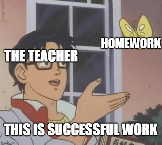 Teacher meme | HOMEWORK; THE TEACHER; THIS IS SUCCESSFUL WORK | image tagged in memes,is this a pigeon | made w/ Imgflip meme maker