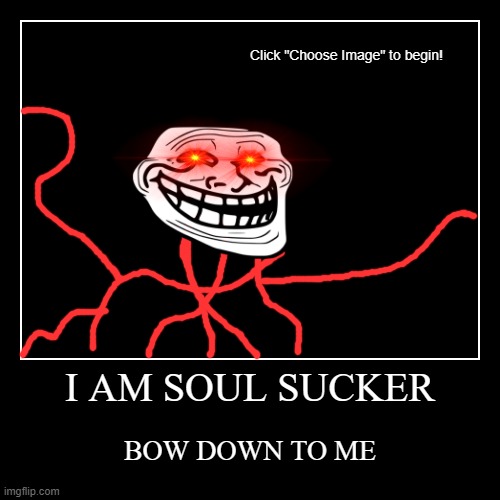 I AM SOUL SUCKER | BOW DOWN TO ME | image tagged in funny,demotivationals | made w/ Imgflip demotivational maker