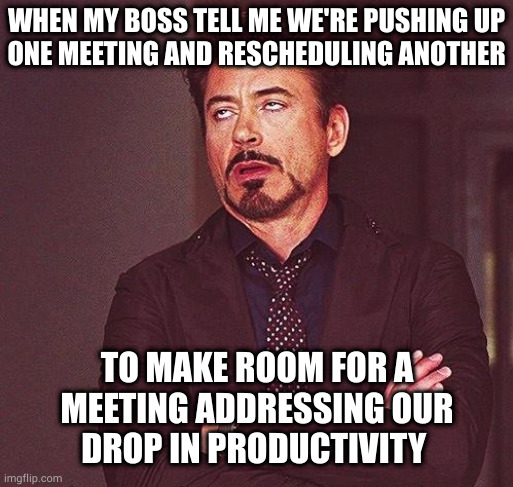 As long as the person signing my checks is happy, I'm happy. I suffer no delusions that my contributions add value to anything |  WHEN MY BOSS TELL ME WE'RE PUSHING UP
ONE MEETING AND RESCHEDULING ANOTHER; TO MAKE ROOM FOR A
MEETING ADDRESSING OUR
DROP IN PRODUCTIVITY | image tagged in robert downey jr annoyed | made w/ Imgflip meme maker