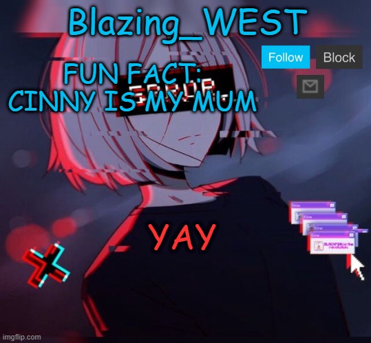Blazing_WEST 2nd temp | FUN FACT: CINNY IS MY MUM; YAY | image tagged in blazing_west 2nd temp,j,memes,funny,msmg | made w/ Imgflip meme maker