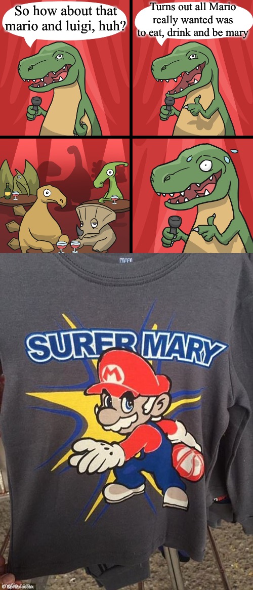 Turns out all Mario really wanted was to eat, drink and be mary; So how about that mario and luigi, huh? | image tagged in bad joke trex | made w/ Imgflip meme maker