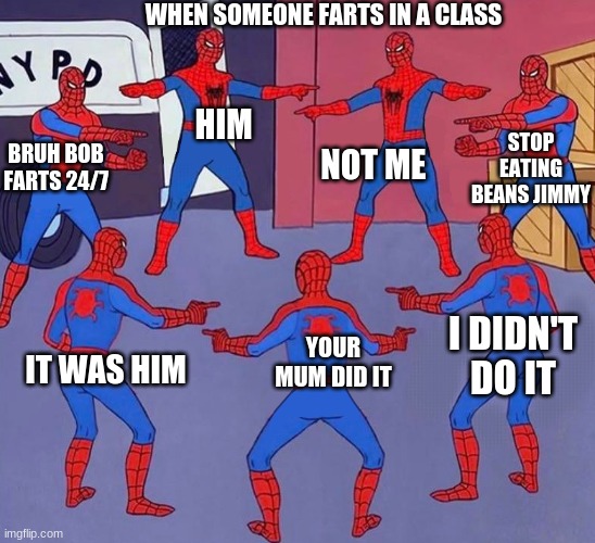 primary school be like | WHEN SOMEONE FARTS IN A CLASS; HIM                                               NOT ME; STOP EATING BEANS JIMMY; BRUH BOB FARTS 24/7; I DIDN'T DO IT; YOUR MUM DID IT; IT WAS HIM | image tagged in same spider man 7,so true memes,the scroll of truth,true story | made w/ Imgflip meme maker