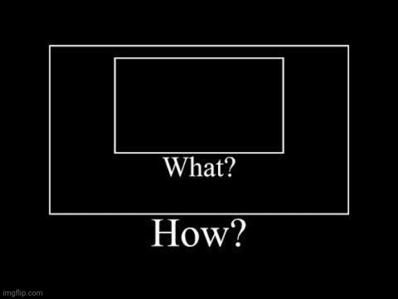 black screen what how | image tagged in black screen what how | made w/ Imgflip meme maker