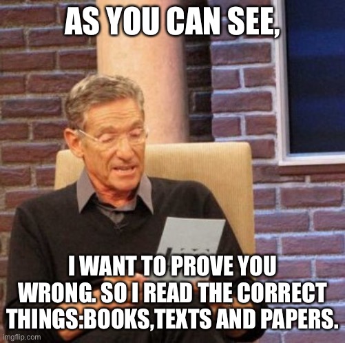 Wrong | AS YOU CAN SEE, I WANT TO PROVE YOU WRONG. SO I READ THE CORRECT THINGS:BOOKS,TEXTS AND PAPERS. | image tagged in memes,maury lie detector | made w/ Imgflip meme maker