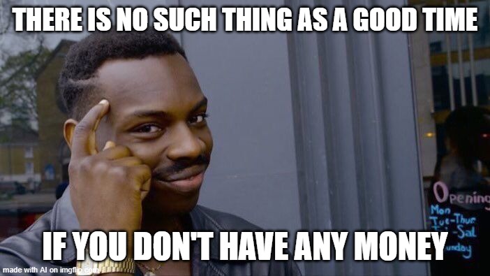 Roll Safe Think About It Meme | THERE IS NO SUCH THING AS A GOOD TIME; IF YOU DON'T HAVE ANY MONEY | image tagged in memes,roll safe think about it | made w/ Imgflip meme maker