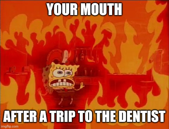 Burning Spongebob | YOUR MOUTH AFTER A TRIP TO THE DENTIST | image tagged in burning spongebob | made w/ Imgflip meme maker