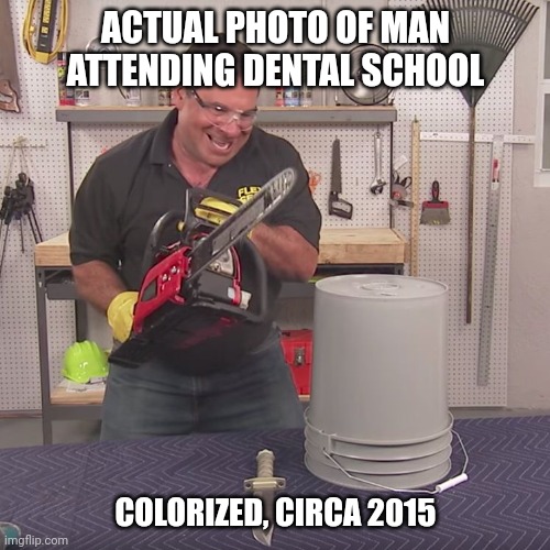 Flex Seal Chainsaw | ACTUAL PHOTO OF MAN ATTENDING DENTAL SCHOOL COLORIZED, CIRCA 2015 | image tagged in flex seal chainsaw | made w/ Imgflip meme maker