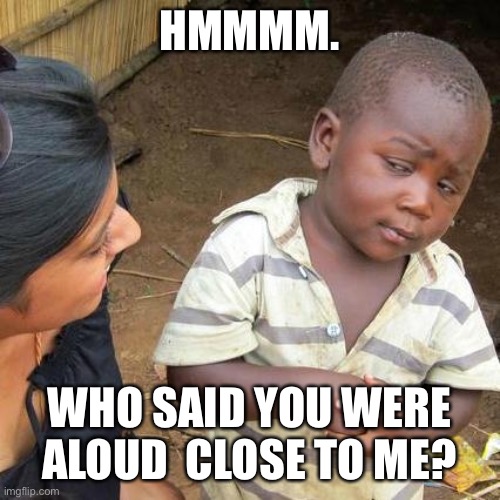 Third World Skeptical Kid | HMMMM. WHO SAID YOU WERE ALOUD  CLOSE TO ME? | image tagged in memes,third world skeptical kid | made w/ Imgflip meme maker