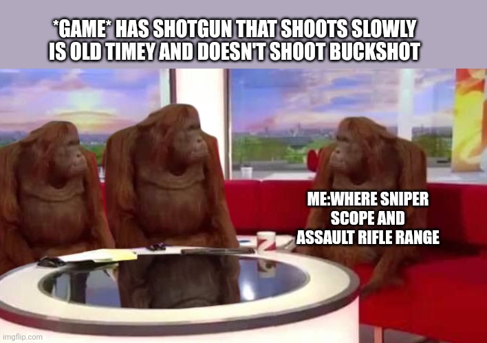 I want it, it's inconvenient but fun | *GAME* HAS SHOTGUN THAT SHOOTS SLOWLY IS OLD TIMEY AND DOESN'T SHOOT BUCKSHOT; ME:WHERE SNIPER SCOPE AND ASSAULT RIFLE RANGE | image tagged in where monkey,call of duty,game of thrones | made w/ Imgflip meme maker