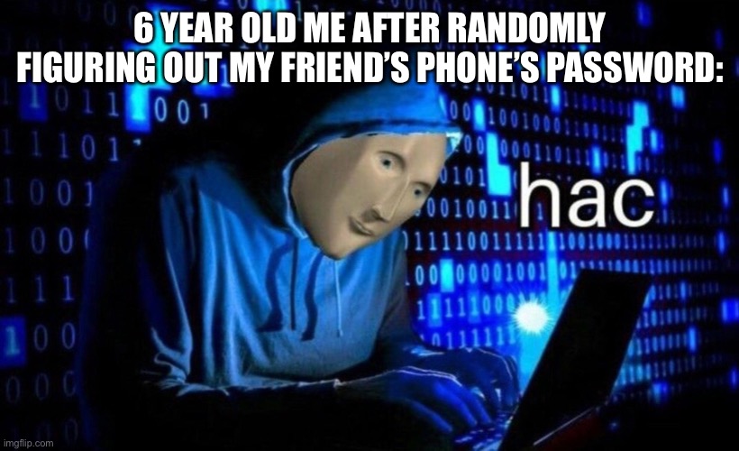 Hacccc | 6 YEAR OLD ME AFTER RANDOMLY FIGURING OUT MY FRIEND’S PHONE’S PASSWORD: | image tagged in hac | made w/ Imgflip meme maker