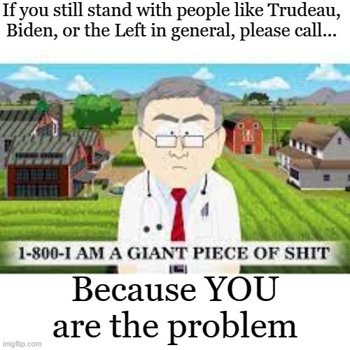 I DARE anyone to say otherwise | If you still stand with people like Trudeau, Biden, or the Left in general, please call... Because YOU are the problem | image tagged in 1-800-i am a giant piece of shit | made w/ Imgflip meme maker