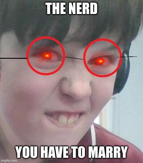 The Nani Nerd | THE NERD; YOU HAVE TO MARRY | image tagged in revenge of the nerds | made w/ Imgflip meme maker