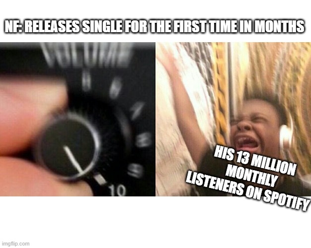 loud music |  NF: RELEASES SINGLE FOR THE FIRST TIME IN MONTHS; HIS 13 MILLION MONTHLY LISTENERS ON SPOTIFY | image tagged in loud music | made w/ Imgflip meme maker