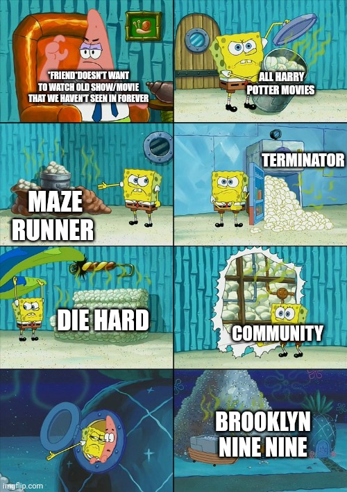 Repost with shows u like | ALL HARRY POTTER MOVIES; *FRIEND*DOESN'T WANT TO WATCH OLD SHOW/MOVIE THAT WE HAVEN'T SEEN IN FOREVER; TERMINATOR; MAZE RUNNER; DIE HARD; COMMUNITY; BROOKLYN NINE NINE | image tagged in spongebob shows patrick garbage | made w/ Imgflip meme maker