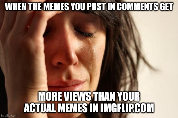 First World Problems | WHEN THE MEMES YOU POST IN COMMENTS GET; MORE VIEWS THAN YOUR ACTUAL MEMES IN IMGFLIP.COM | image tagged in memes,first world problems | made w/ Imgflip meme maker