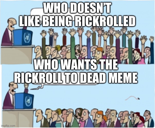 Who wants change | WHO DOESN’T LIKE BEING RICKROLLED; WHO WANTS THE RICKROLL TO DEAD MEME | image tagged in who wants change | made w/ Imgflip meme maker