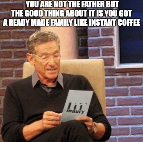 ALREADY READY | YOU ARE NOT THE FATHER BUT THE GOOD THING ABOUT IT IS YOU GOT A READY MADE FAMILY LIKE INSTANT COFFEE | image tagged in memes,maury lie detector | made w/ Imgflip meme maker