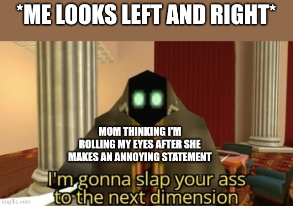 SOO ANNOYING | *ME LOOKS LEFT AND RIGHT*; MOM THINKING I'M ROLLING MY EYES AFTER SHE MAKES AN ANNOYING STATEMENT | image tagged in i'm gonna slap your ass to the next dimension,moms,your mom,relateable,annoying | made w/ Imgflip meme maker