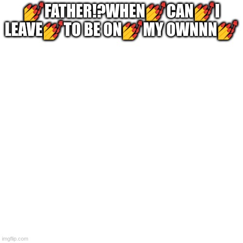 Blank Transparent Square | 💅FATHER!?WHEN💅CAN💅I LEAVE💅TO BE ON💅MY OWNNN💅 | image tagged in memes,blank transparent square | made w/ Imgflip meme maker