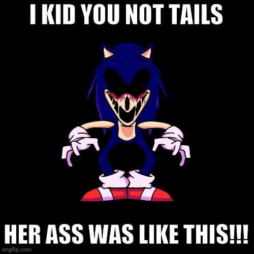 TAILS | I KID YOU NOT TAILS; HER ASS WAS LIKE THIS!!! | image tagged in sonic exe says | made w/ Imgflip meme maker