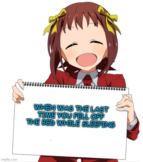 idk probably when i was 11 | WHEN WAS THE LAST TIME YOU FELL OFF THE BED WHILE SLEEPING | image tagged in anime girl holding sign,memes,funny,msmg | made w/ Imgflip meme maker