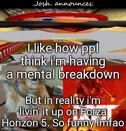 I've known for a while how to adapt to society. 1st step: NO irl friends | I like how ppl think i'm having a mental breakdown; But in reality i'm livin' it up on Forza Horizon 5. So funny lmfao | image tagged in josh's announcement temp v2 0 | made w/ Imgflip meme maker