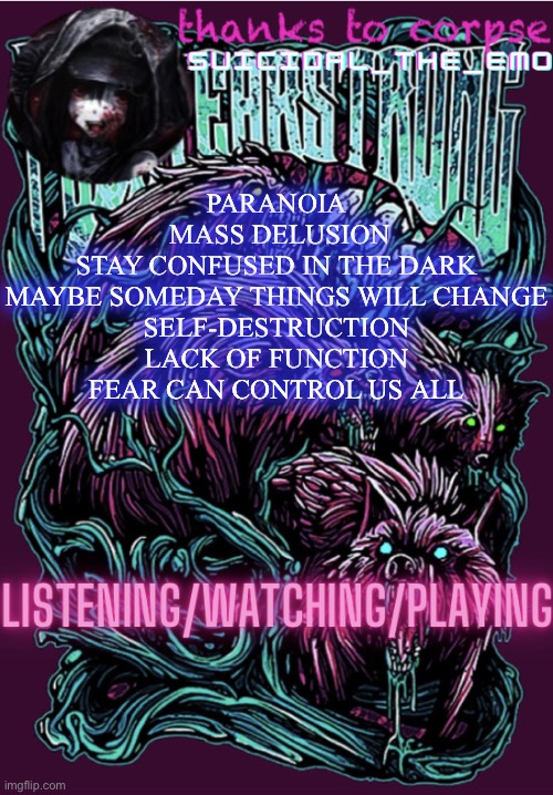 PARANOIA
 MASS DELUSION
STAY CONFUSED IN THE DARK
MAYBE SOMEDAY THINGS WILL CHANGE
SELF-DESTRUCTION
LACK OF FUNCTION
FEAR CAN CONTROL US ALL | image tagged in new temp | made w/ Imgflip meme maker