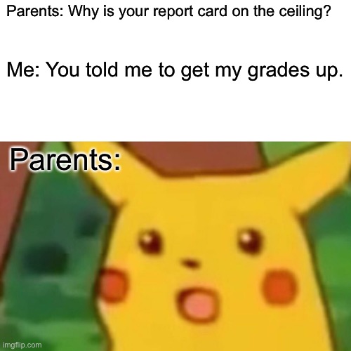 Surprised Pikachu | Parents: Why is your report card on the ceiling? Me: You told me to get my grades up. Parents: | image tagged in memes,surprised pikachu | made w/ Imgflip meme maker