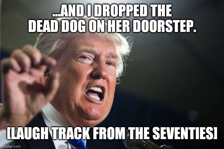 Has PETA made a phone call? | ...AND I DROPPED THE DEAD DOG ON HER DOORSTEP. [LAUGH TRACK FROM THE SEVENTIES] | image tagged in donald trump,dead,dog,hilarious | made w/ Imgflip meme maker