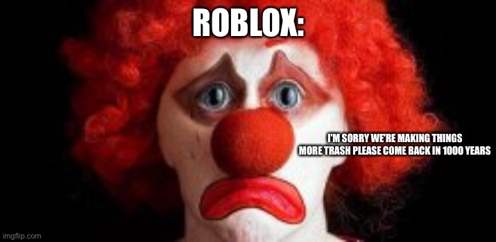 ROBLOX: I'M SORRY WE'RE MAKING THINGS MORE TRASH PLEASE COME BACK IN 1000 YEARS | made w/ Imgflip meme maker