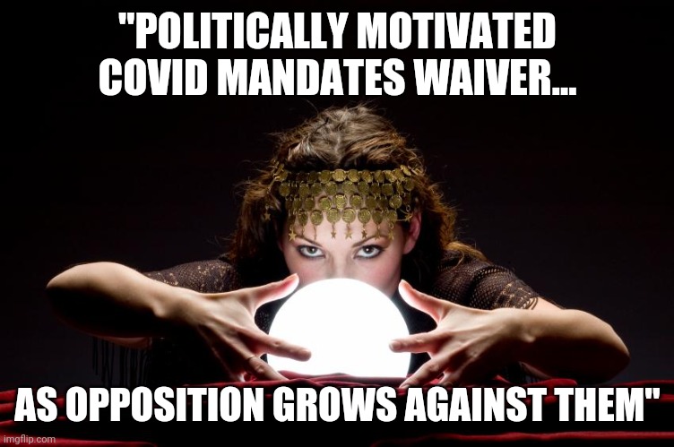 crystal ball | "POLITICALLY MOTIVATED COVID MANDATES WAIVER... AS OPPOSITION GROWS AGAINST THEM" | image tagged in crystal ball | made w/ Imgflip meme maker